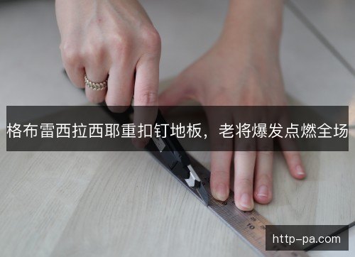 格布雷西拉西耶重扣钉地板，老将爆发点燃全场
